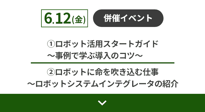 6.12（金）併催イベント：①ロボット活用スタートガイド～事例で学ぶ導入のコツ～ ②ロボットに命を吹き込む仕事 ～ロボットシステムインテグレータの紹介～