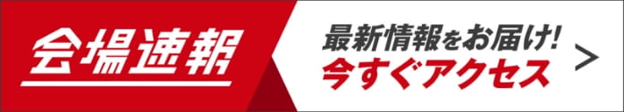 会場速報 最新情報をお届け！今すぐアクセス