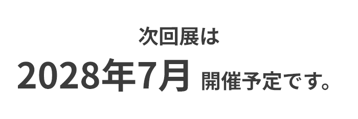 次回展は2028年7月開催予定です。