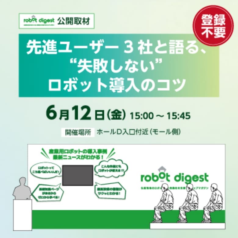 robot digest公開取材「先進ユーザー3社と語る、“失敗しない”ロボット導入のコツ」 6月12日(金) 15：00～15：45 開催場所：ホールD入口付近（モール側）
